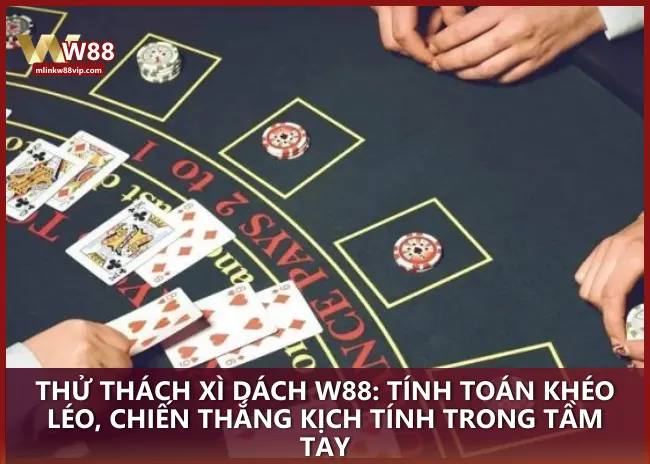 Thử thách Xì Dách W88: Tính toán khéo léo, chiến thắng kịch tính trong tầm tay